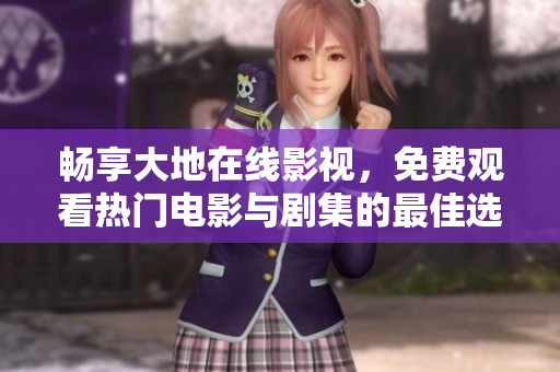 畅享大地在线影视，免费观看热门电影与剧集的最佳选择