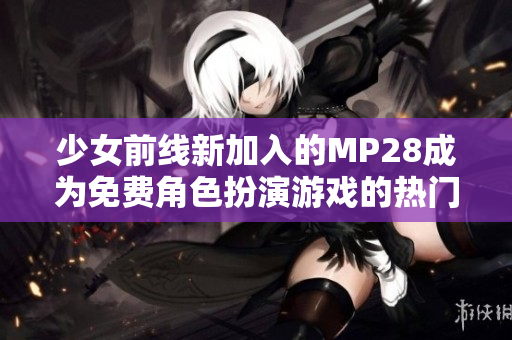 少女前线新加入的MP28成为免费角色扮演游戏的热门选择