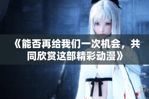 《能否再给我们一次机会，共同欣赏这部精彩动漫》