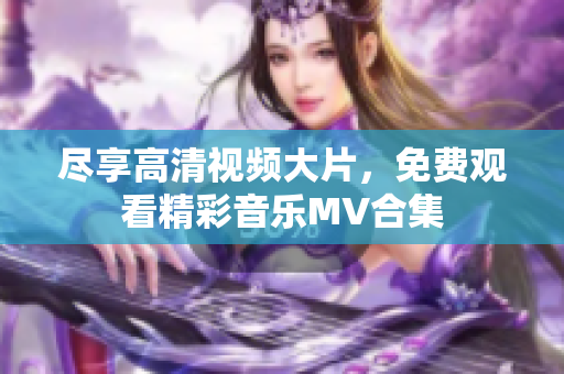 尽享高清视频大片，免费观看精彩音乐MV合集