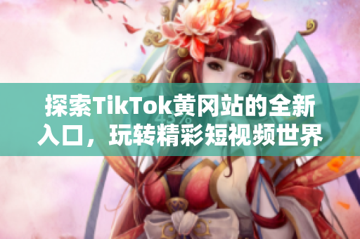 探索TikTok黄冈站的全新入口，玩转精彩短视频世界