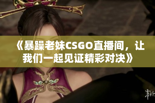 《暴躁老妹CSGO直播间，让我们一起见证精彩对决》
