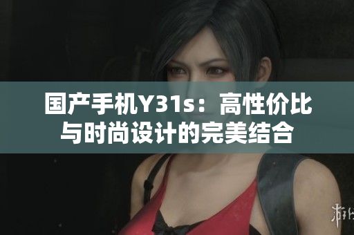 国产手机Y31s：高性价比与时尚设计的完美结合