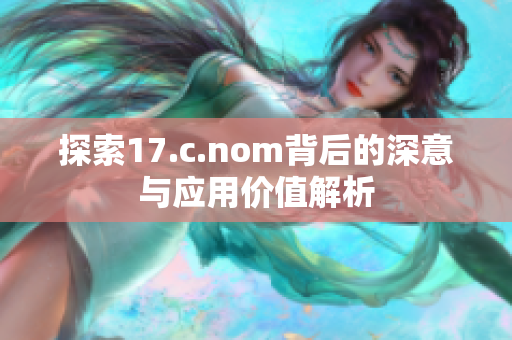 探索17.c.nom背后的深意与应用价值解析