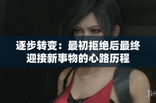 逐步转变：最初拒绝后最终迎接新事物的心路历程