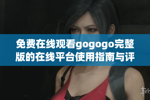 免费在线观看gogogo完整版的在线平台使用指南与评测