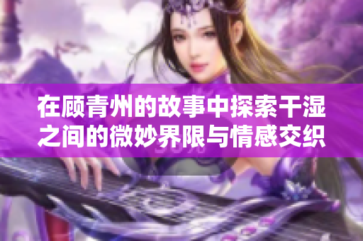 在顾青州的故事中探索干湿之间的微妙界限与情感交织