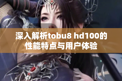 深入解析tobu8 hd100的性能特点与用户体验