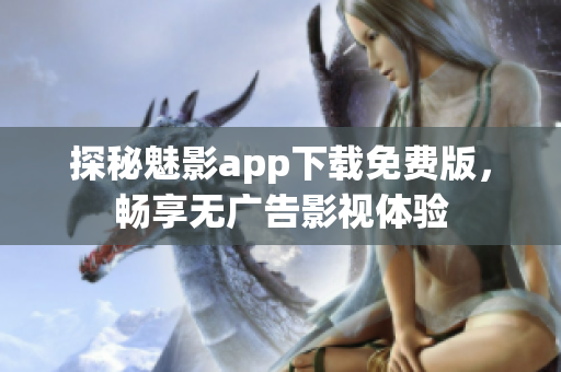 探秘魅影app下载免费版，畅享无广告影视体验