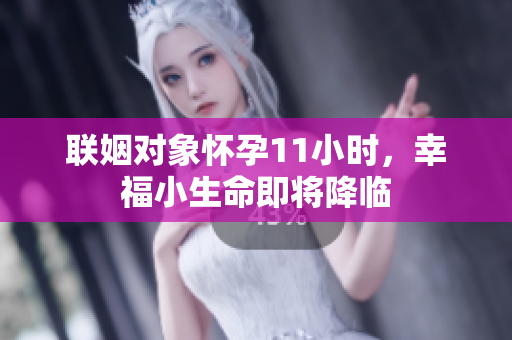 联姻对象怀孕11小时，幸福小生命即将降临