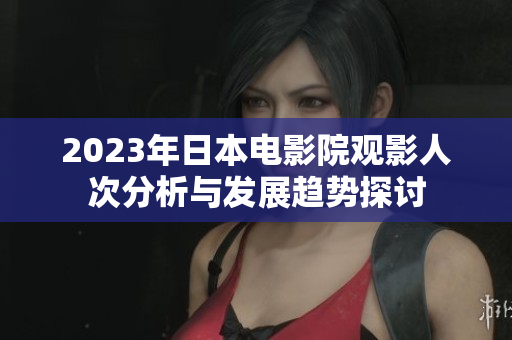 2023年日本电影院观影人次分析与发展趋势探讨