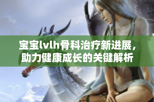 宝宝lvlh骨科治疗新进展，助力健康成长的关键解析