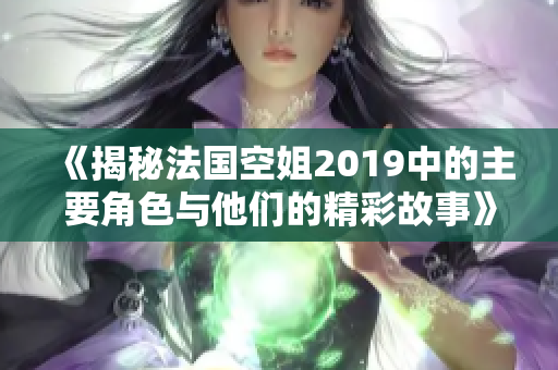 《揭秘法国空姐2019中的主要角色与他们的精彩故事》
