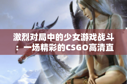 激烈对局中的少女游戏战斗：一场精彩的CSGO高清直播体验