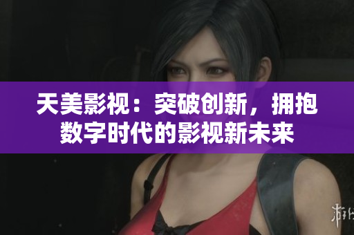 天美影视：突破创新，拥抱数字时代的影视新未来