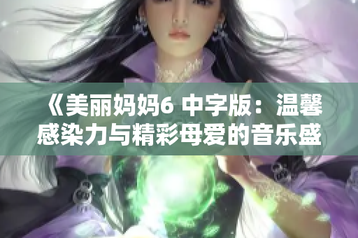 《美丽妈妈6 中字版：温馨感染力与精彩母爱的音乐盛宴》