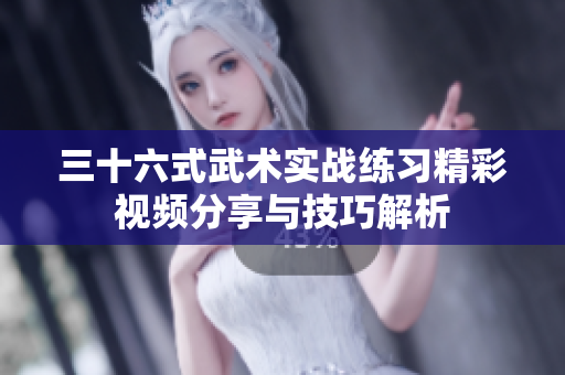 三十六式武术实战练习精彩视频分享与技巧解析