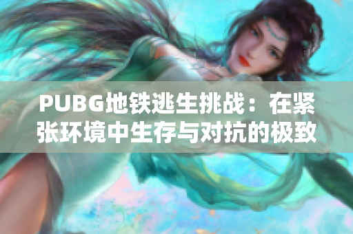 PUBG地铁逃生挑战：在紧张环境中生存与对抗的极致体验