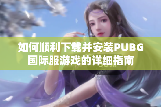 如何顺利下载并安装PUBG国际服游戏的详细指南