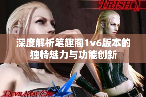 深度解析笔趣阁1v6版本的独特魅力与功能创新