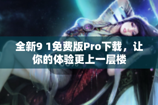 全新9 1免费版Pro下载，让你的体验更上一层楼