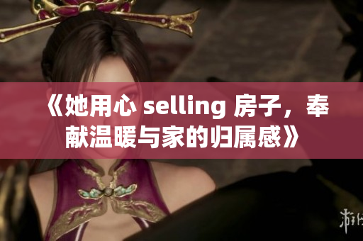 《她用心 selling 房子，奉献温暖与家的归属感》