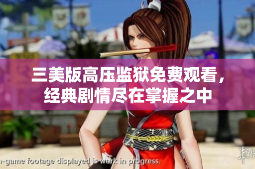 三美版高压监狱免费观看，经典剧情尽在掌握之中