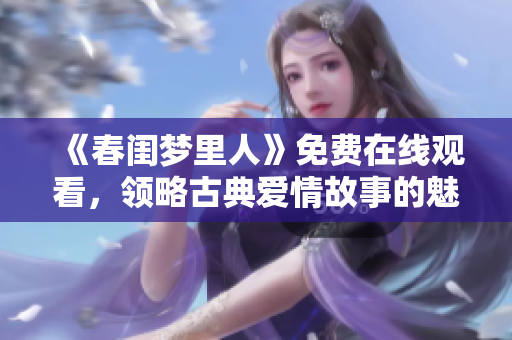 《春闺梦里人》免费在线观看，领略古典爱情故事的魅力与精彩