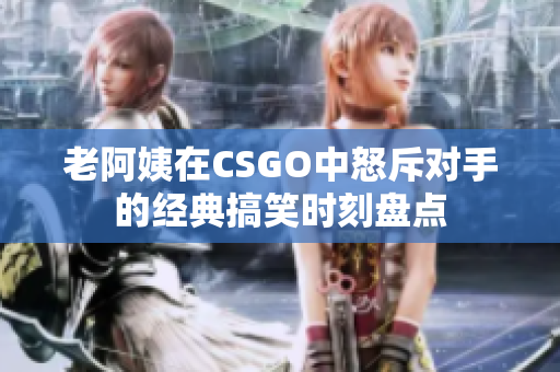 老阿姨在CSGO中怒斥对手的经典搞笑时刻盘点