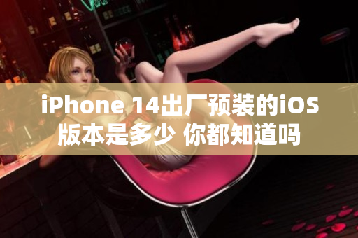 iPhone 14出厂预装的iOS版本是多少 你都知道吗