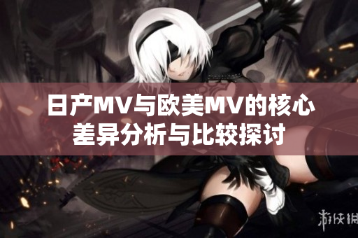 日产MV与欧美MV的核心差异分析与比较探讨