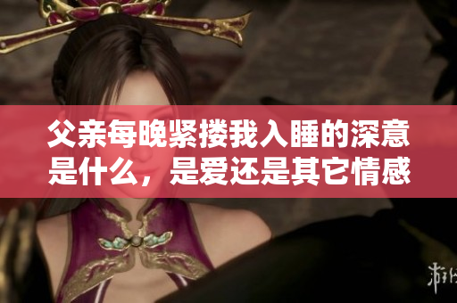 父亲每晚紧搂我入睡的深意是什么，是爱还是其它情感的表现？