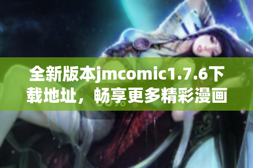 全新版本jmcomic1.7.6下载地址，畅享更多精彩漫画内容！
