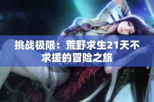 挑战极限：荒野求生21天不求援的冒险之旅