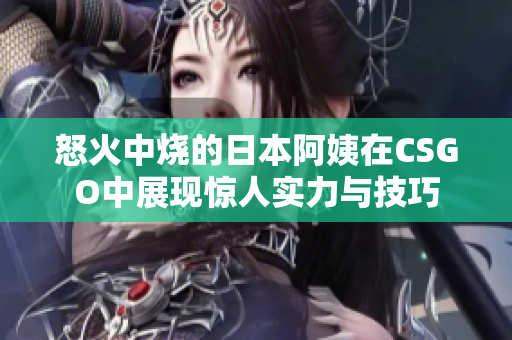 怒火中烧的日本阿姨在CSGO中展现惊人实力与技巧