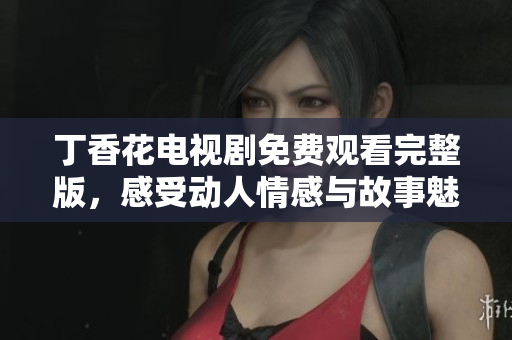 丁香花电视剧免费观看完整版，感受动人情感与故事魅力