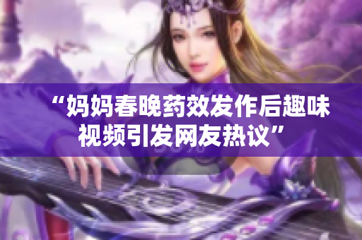 “妈妈春晚药效发作后趣味视频引发网友热议”