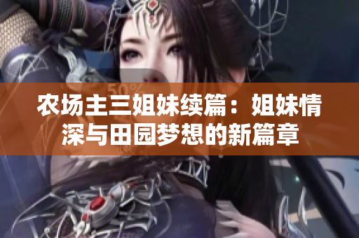 农场主三姐妹续篇：姐妹情深与田园梦想的新篇章