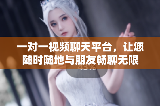 一对一视频聊天平台，让您随时随地与朋友畅聊无限