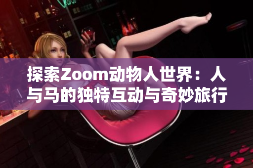 探索Zoom动物人世界：人与马的独特互动与奇妙旅行