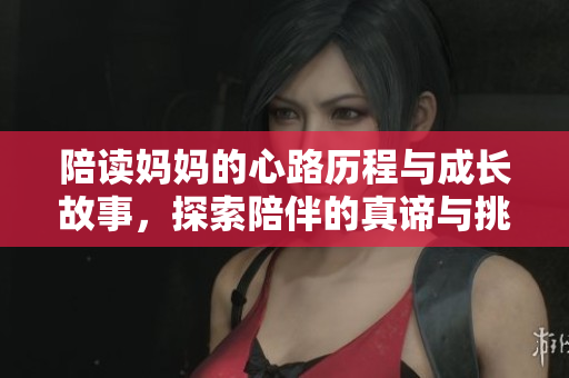 陪读妈妈的心路历程与成长故事，探索陪伴的真谛与挑战