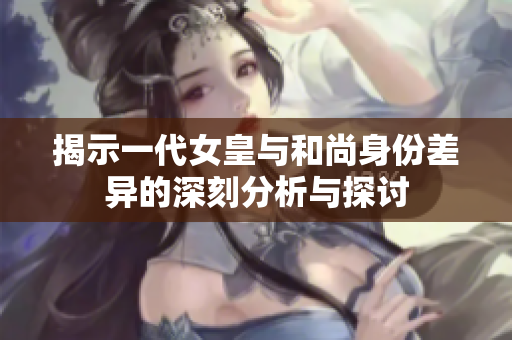 揭示一代女皇与和尚身份差异的深刻分析与探讨