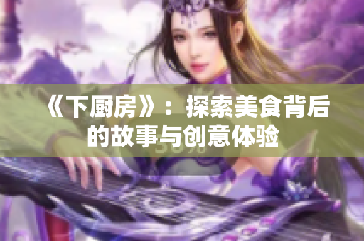 《下厨房》：探索美食背后的故事与创意体验