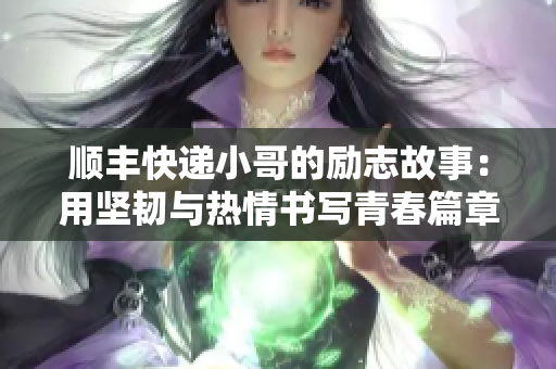 顺丰快递小哥的励志故事：用坚韧与热情书写青春篇章