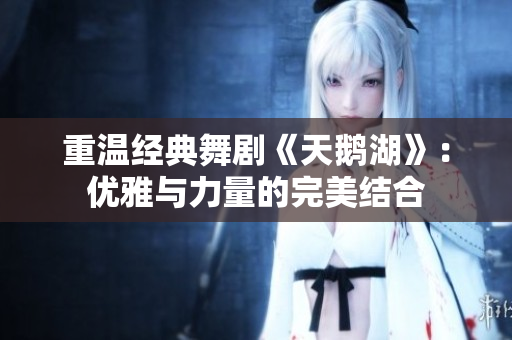 重温经典舞剧《天鹅湖》：优雅与力量的完美结合