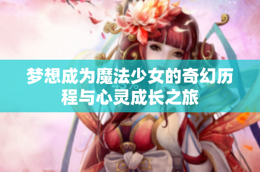 梦想成为魔法少女的奇幻历程与心灵成长之旅