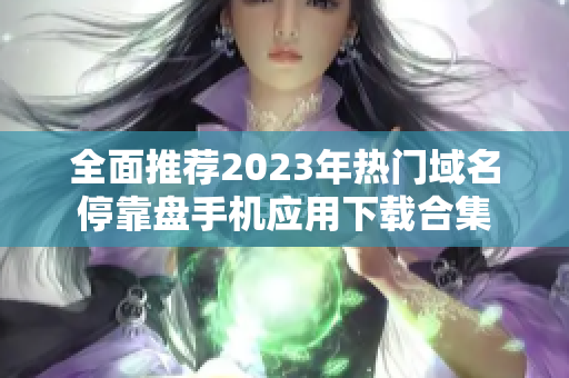 全面推荐2023年热门域名停靠盘手机应用下载合集