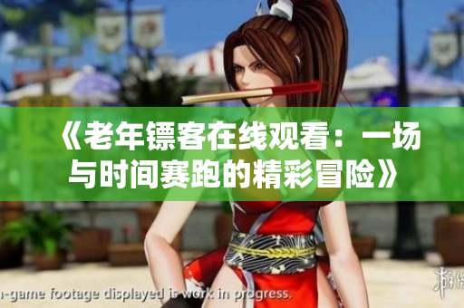 《老年镖客在线观看：一场与时间赛跑的精彩冒险》