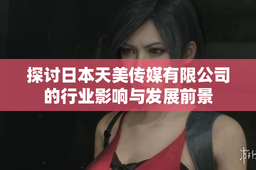 探讨日本天美传媒有限公司的行业影响与发展前景