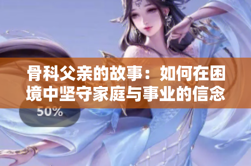 骨科父亲的故事：如何在困境中坚守家庭与事业的信念